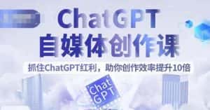 ChatGPT自媒体创作课，抓住ChatGPT红利，助你创作效率提升10倍-优优云创