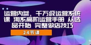 （7029期）运营·内参 千万级·运营系统课 淘系高阶运营手册 从选品开始 完整做店技巧-优优云创