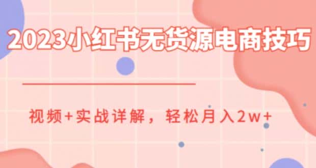 2023小红书无货源电商技巧教程，轻松月入2w+，视频+实战详解【揭秘】-优优云创