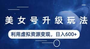 美女号升级玩法，利用虚拟资源变现，日入600+（教程+素材）【揭秘】-优优云创