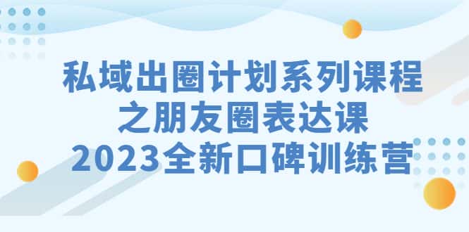 （7065期）私域-出圈计划系列课程之朋友圈-表达课，2023全新口碑训练营-优优云创