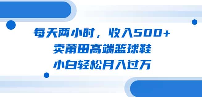 每天两小时，收入500+，卖莆田高端篮球鞋，小白轻松月入过万（教程+素材）【揭秘】-优优云创