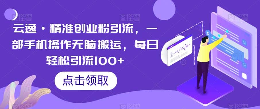 云逸·精准创业粉引流，一部手机操作无脑搬运，每日轻松引流100+-优优云创网
