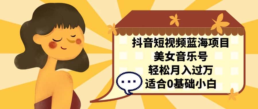 （7083期）抖音短视频蓝海项目，美女音乐号，轻松月入过万，适合0基础小白-优优云创
