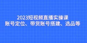 （7081期）2023短视频直播实操课，账号定位、带货账号搭建、选品等-优优云创