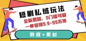 短剧私域玩法，全新思路，0门槛可做，一单变现9.9-99不等（教程+素材）【揭秘】-副业吧