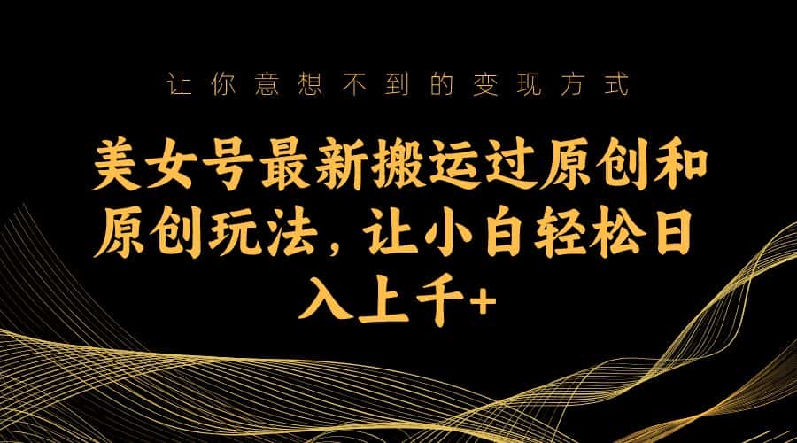 （7090期）美女号最新搬运过原创和原创玩法，让小白轻松日入上千+-优优云创