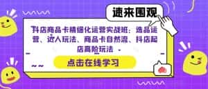抖店商品卡精细化运营实战班：选品运营、达人玩法、商品卡自然流、抖店起店高阶玩法-副业吧