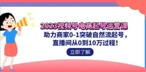 （7110期）2023视频号-电商起号运营课 助力商家0-1突破自然流起号 直播间从0到10w过程-优优云创