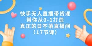 （7118期）快手无人直播带货课，带你从0-1打造，真正的日不落直播间（17节课）-优优云创