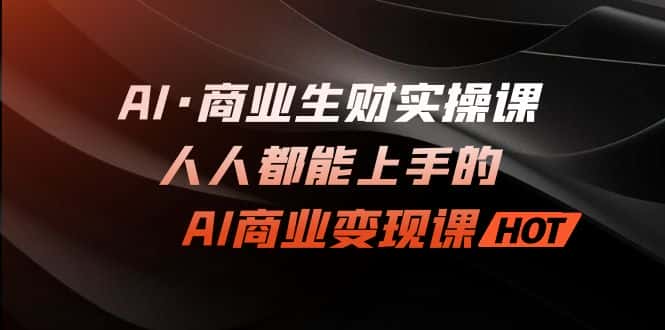 （7135期）AI·商业生财实操课：人人都能上手的AI·商业变现课-优优云创