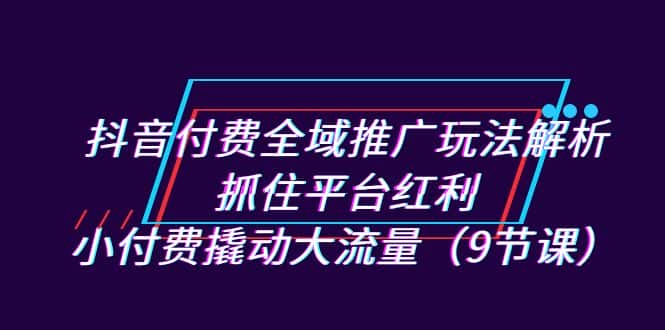 （7160期）抖音付费全域推广玩法解析：抓住平台红利，小付费撬动大流量（9节课）-优优云创