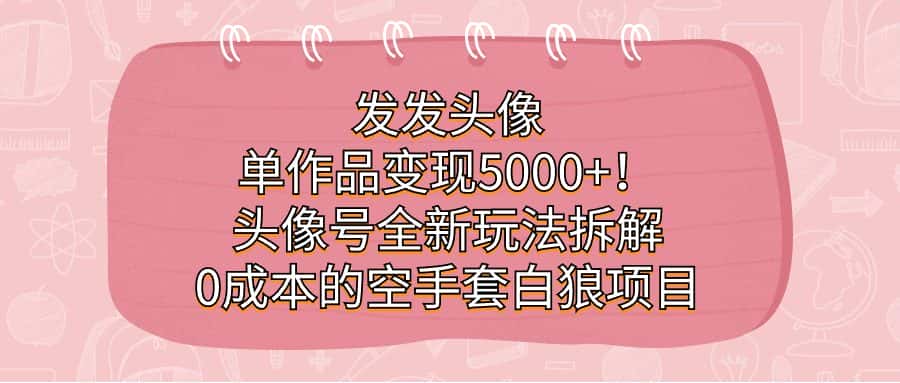 发发头像，单作品变现5000+！头像号全新玩法拆解，0成本的空手套白狼项目-优优云创