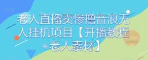 老人直播卖惨撸音浪无人挂机项目【开播教程+老人素材】-优优云创网