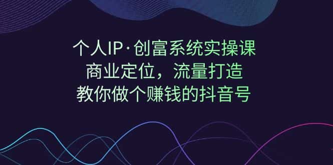 （7187期）个人IP·创富系统实操课：商业定位，流量打造，教你做个赚钱的抖音号-优优云创
