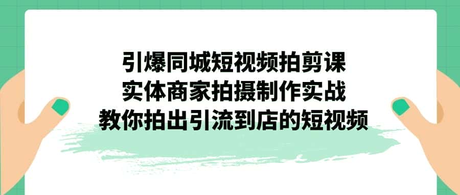 （7188期）引爆同城-短视频拍剪课：实体商家拍摄制作实战，教你拍出引流到店的短视频-优优云创