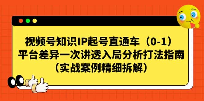 （7193期）视频号-知识IP起号直通车（0-1）平台差异一次讲透入局分析打法指南（实战-优优云创