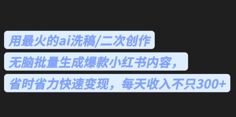 最火的ai洗稿，无脑批量生成爆款小红书内容，省时省力，每天收入不只300+【揭秘】-优优云创