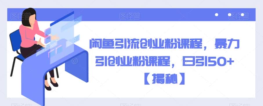 闲鱼引流创业粉课程，暴力引创业粉课程，日引50+【揭秘】-优优云创