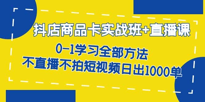 （7240期）抖店商品卡实战班+直播课-8月 0-1学习全部方法 不直播不拍短视频日出1000单-优优云创