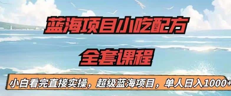 蓝海项目小吃配方全套课程，小白看完直接实操，单人日入1000+【揭秘】-优优云创