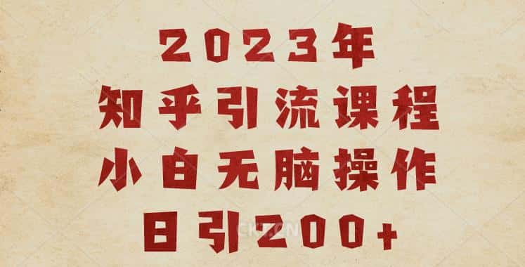 2023知乎引流课程，小白无脑操作日引200+【揭秘】-副业吧