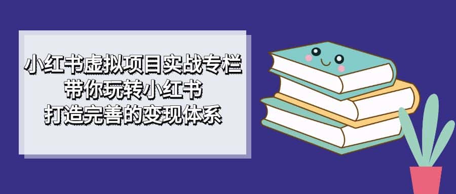 （7252期）小红书虚拟项目实战专栏，带你玩转小红书，打造完善的变现体系-优优云创