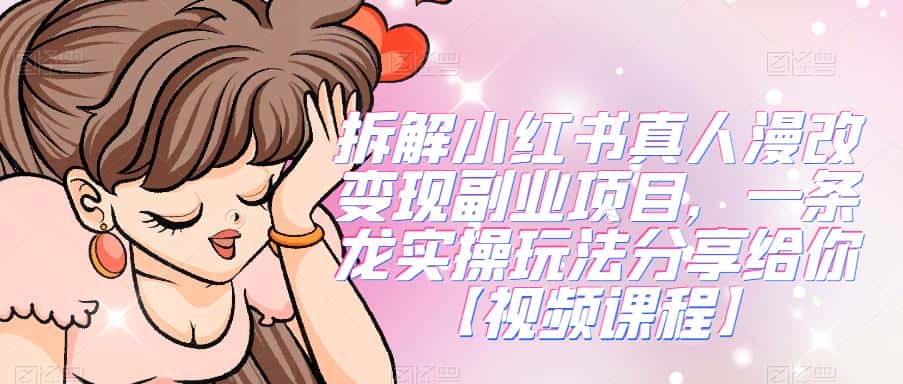 拆解小红书真人漫改变现副业项目，一条龙实操玩法分享给你【视频课程】-优优云创