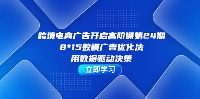 （7279期）跨境电商-广告开启高阶课第24期，8*15数模广告优化法，用数据驱动决策-副业吧