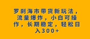 罗刹海市带货新玩法，流量爆炸，小白可操作，长期稳定，轻松日入300+【揭秘】-优优云创