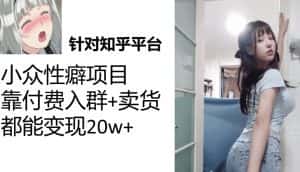 （7291期）知乎小众性癖项目，Lsp的钱才是最好赚的，付费建群+卖货变现20w-优优云创