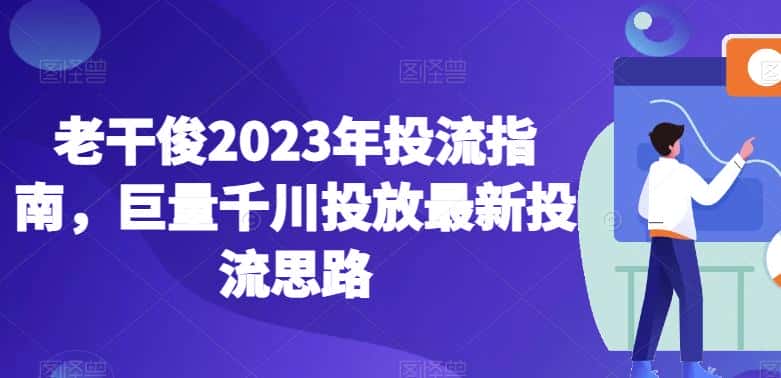 老干俊2023年投流指南，巨量千川投放最新投流思路-优优云创