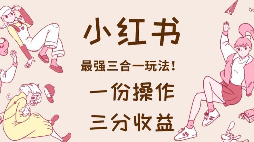 小红书最强三合一玩法，一份操作获得三份收益！【揭秘】-优优云创