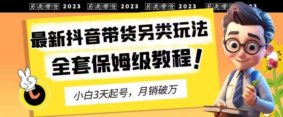 2023年最新抖音带货另类玩法，3天起号，月销破万（保姆级教程）【揭秘】-优优云创