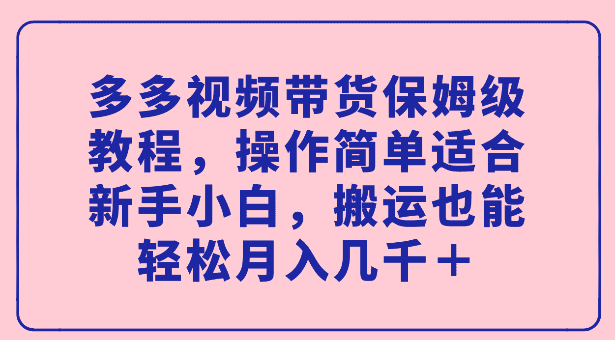 （7353期）多多视频带货保姆级教程，操作简单适合新手小白，搬运也能轻松月入几千＋-优优云创