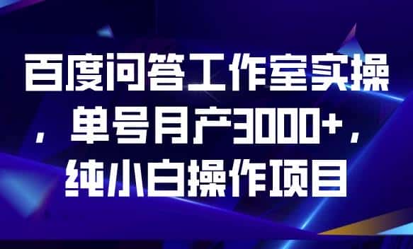 百度问答工作室实操，单号月产3000+，纯小白操作项目【揭秘】-优优云创