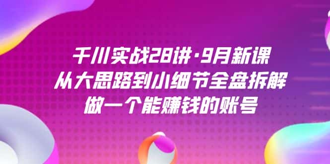 （7379期）千川实战28讲·9月新课：从大思路到小细节全盘拆解，做一个能赚钱的账号-优优云创