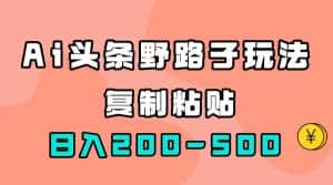 （7384期）AI头条野路子玩法，只需复制粘贴，日入200-500+-优优云创