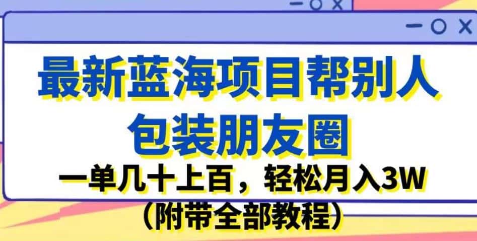 最新蓝海项目帮别人包装朋友圈，一单几十上百，轻松月入3W（附带全部教程）-优优云创