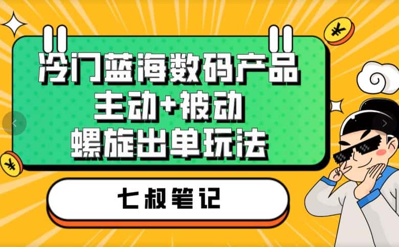 七叔冷门蓝海数码产品，主动+被动螺旋出单玩法，每天百分百出单【揭秘】-优优云创网