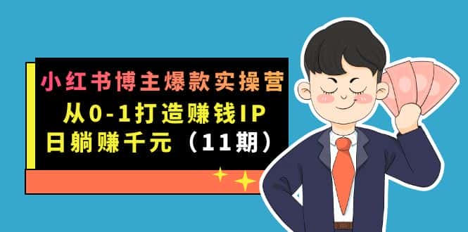 （7424期）小红书博主爆款实操营·第11期：从0-1打造赚钱IP，日躺赚千元，9月完结新课-优优云创