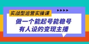 （7425期）实战型运营实操课，做一个能起号能稳号有人设的变现主播-优优云创