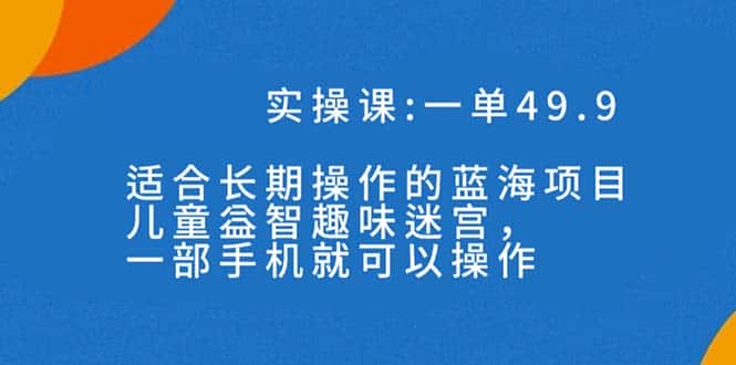 （7430期）一单49.9长期蓝海项目，儿童益智趣味迷宫，一部手机月入3000+（附素材）-优优云创