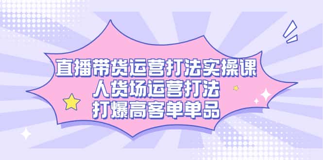 （7436期）直播带货运营打法实操课，人货场运营打法，打爆高客单单品-优优云创