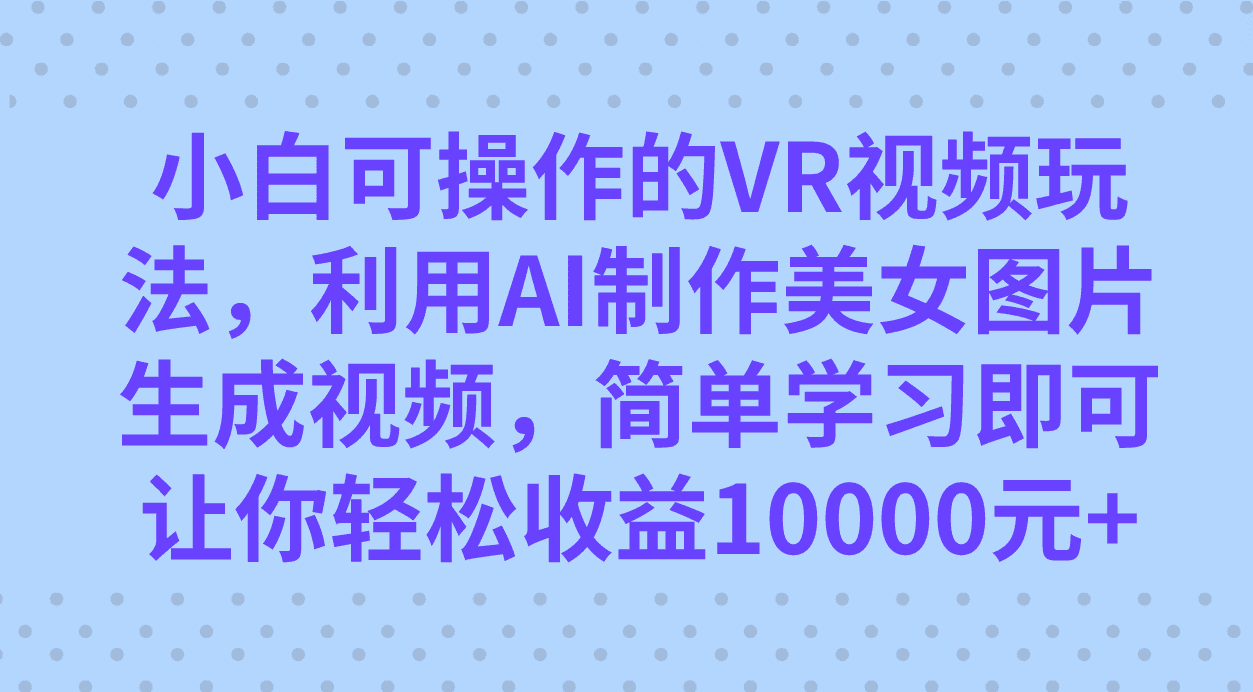 （7452期）小白可操作的VR视频玩法，利用AI制作美女图片生成视频，你轻松收益10000+-优优云创