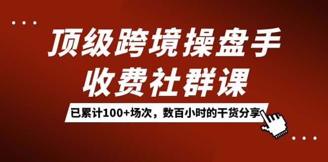 （7469期）顶级跨境操盘手收费社群课：已累计100+场次，数百小时的干货分享！-优优云创