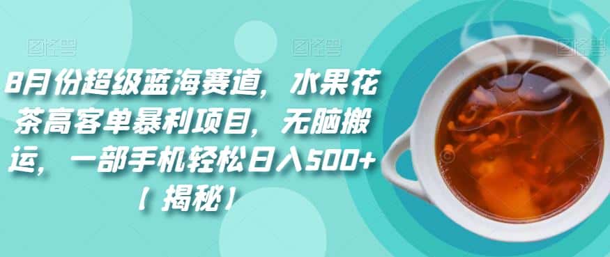 8月份超级蓝海赛道，水果花茶高客单暴利项目，无脑搬运，一部手机轻松日入500+【揭秘】-优优云创