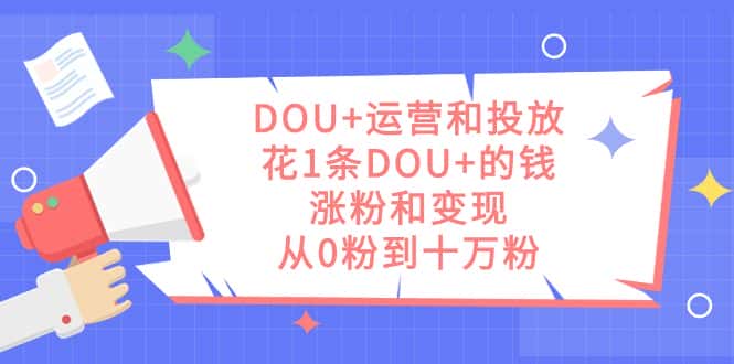 （7475期）DOU+运营和投放，花1条DOU+的钱，涨粉和变现，从0粉到十万粉-优优云创
