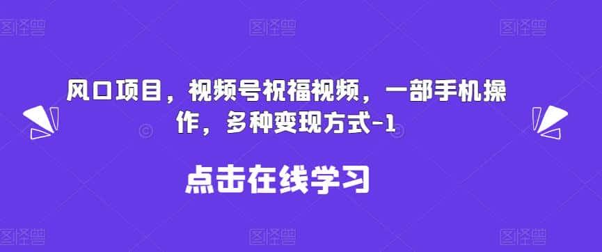 新风口项目，视频号祝福视频，一部手机操作，多种变现方式【揭秘】-优优云创