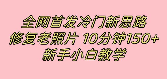 （7484期）全网首发冷门新思路，修复老照片，10分钟收益150+，适合新手操作的项目-优优云创